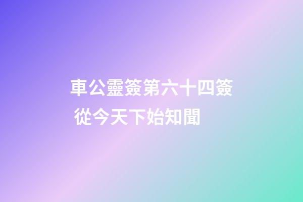 車公靈簽第六十四簽 從今天下始知聞